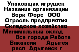 Упаковщик игрушек › Название организации ­ Ворк Форс, ООО › Отрасль предприятия ­ Складское хозяйство › Минимальный оклад ­ 27 000 - Все города Работа » Вакансии   . Адыгея респ.,Адыгейск г.